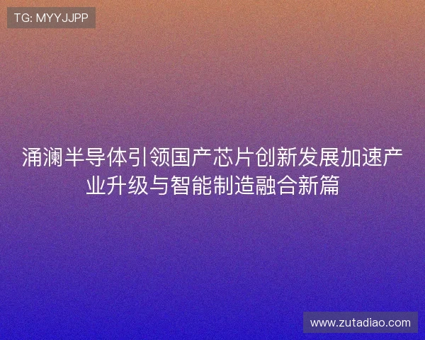 涌澜半导体引领国产芯片创新发展加速产业升级与智能制造融合新篇
